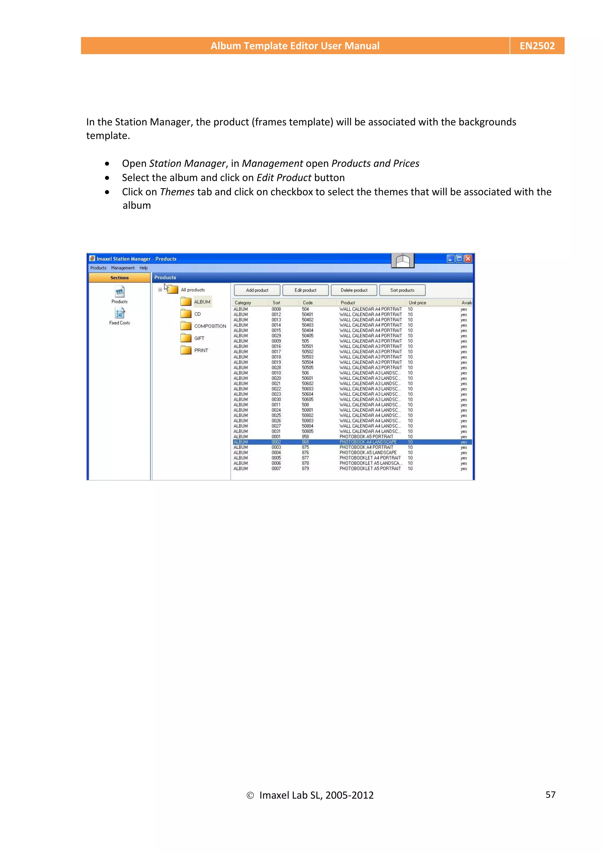 Album Template Editor User Manual EN2502
 Imaxel Lab SL, 2005-2012 57
In the Station Manager, the product (frames template) will be associated with the backgrounds
template.
 Open Station Manager, in Management open Products and Prices
 Select the album and click on Edit Product button
 Click on Themes tab and click on checkbox to select the themes that will be associated with the
album
 