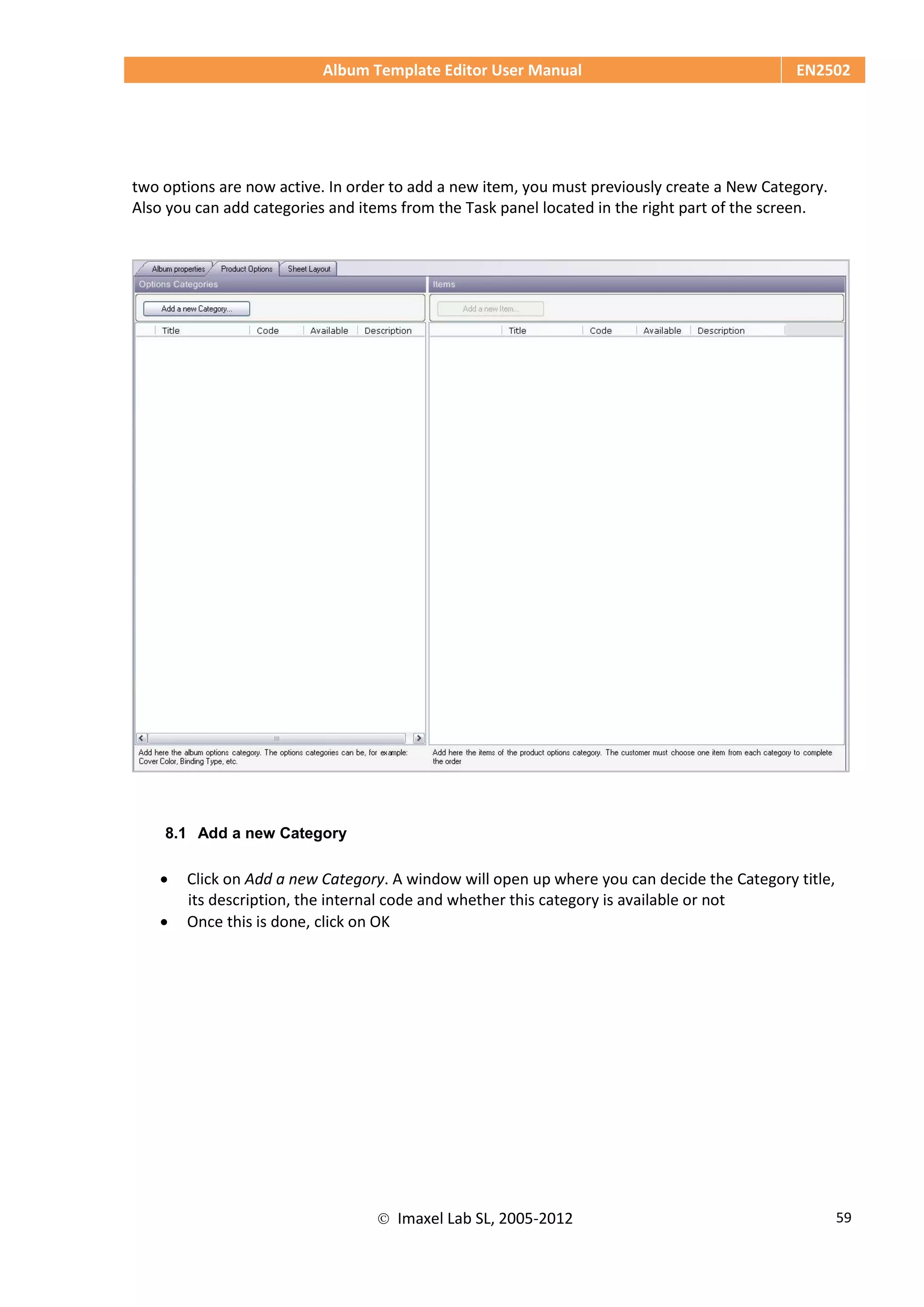 Album Template Editor User Manual EN2502
 Imaxel Lab SL, 2005-2012 59
two options are now active. In order to add a new item, you must previously create a New Category.
Also you can add categories and items from the Task panel located in the right part of the screen.
8.1 Add a new Category
 Click on Add a new Category. A window will open up where you can decide the Category title,
its description, the internal code and whether this category is available or not
 Once this is done, click on OK
 