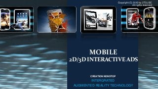 Copyright (C) 2012 by 2TS JSC
                                        All rights reserved




        MOBILE
2D/3D INTERACTIVE ADS

        CREATION NONSTOP
         INTERGRATED
 AUGMENTED REALITY TECHNOLOGY
 
