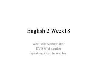 English 2 Week18
What’s the weather like?
DVD Wild weather
Speaking about the weather

 