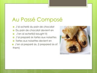 Au Passé Composé
  J’ai acheté du pain de chocolat
 Du pain de chocolat devient en
 J’en ai acheté(I bought it)
 J’ai preparé six tartes aux noisettes
 Tartes aux noisettes devient en
 J’en ai preparé six. (I prepared six of
them)
 