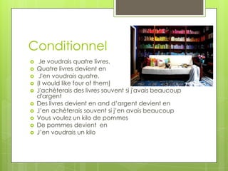 Conditionnel
    Je voudrais quatre livres.
   Quatre livres devient en
    J'en voudrais quatre.
   (I would like four of them)
   J'achèterais des livres souvent si j'avais beaucoup
    d'argent
   Des livres devient en and d’argent devient en
   J’en achèterais souvent si j’en avais beaucoup
   Vous voulez un kilo de pommes
   De pommes devient en
   J’en voudrais un kilo
 