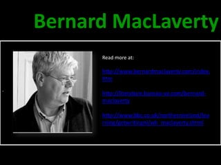 Bernard MacLaverty
          Read more at:

          http://www.bernardmaclaverty.com/index.
          htm
.
          http://literature.bureau-va.com/bernard-
          maclaverty

          http://www.bbc.co.uk/northernireland/lea
          rning/getwritingni/wh_maclaverty.shtml
 