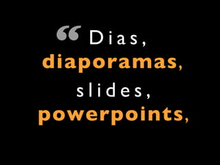 “  Dias,
diaporamas,
   slides,
powerpoints,
 