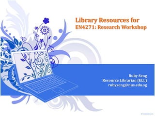 Library Resources for EN4271: Research Workshop Ruby Seng Resource Librarian (ELL) rubyseng@nus.edu.sg 