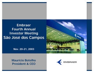 Embraer
   Fourth Annual
  Investor Meeting
São José dos Campos

    Nov. 20-21, 2003



   Maurício Botelho
   President & CEO
 