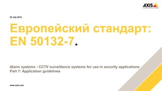 www.axis.com
Европейский стандарт:
EN 50132-7.
Alarm systems - CCTV surveillance systems for use in security applications
Part 7: Application guidelines
25 July 2014
 