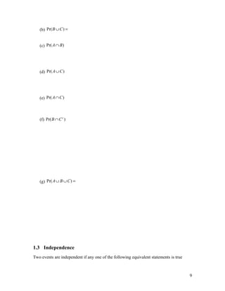 (b) Pr( B ∪ C ) =


   (c) Pr( A ∩ B )




   (d) Pr( A ∪ C )




   (e) Pr( A ∩ C )



   (f) Pr( B ∩ C c )




   (g) Pr( A ∪ B ∪ C ) =




1.3 Independence
Two events are independent if any one of the following equivalent statements is true



                                                                                       9
 