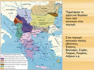 Παρατήρησε το
χάρτη και θυμήσου
ποιοι λαοί
κατοικούν στην
περιοχή.
Στην περιοχή
κατοικούν πολλές
εθνότητες.
Έλληνες,
Βούλγαροι, Σέρβοι,
Τούρκοι, Ρουμάνοι,
Αλβανοί κ.α.
 