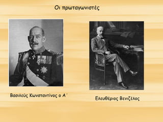 Οι πρωταγωνιστές
Βασιλεύς Κωνσταντίνος ο Α΄
Ελευθέριος Βενιζέλος
 