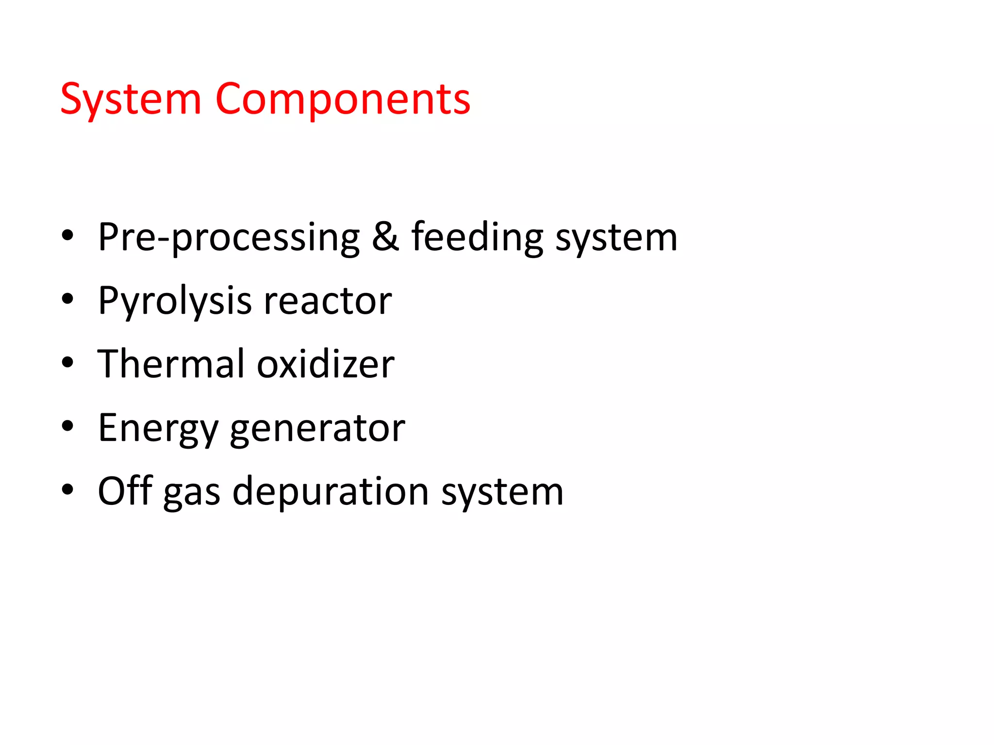 System Components
• Pre-processing & feeding system
• Pyrolysis reactor
• Thermal oxidizer
• Energy generator
• Off gas depuration system
 