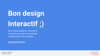 e-art sup | 3A & 3B
Design Interactif
Alexandre Rivaux
arivaux@gmail.com
ixd.education
Bon design
Interactif ;)
Pour toutes questions concernant
la matière, les sujets ou le design;
n’hésitez pas à me contacter.
arivaux@gmail.com
 