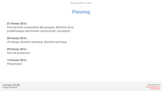 e-art sup | 3A & 3B
Design Interactif
Alexandre Rivaux
arivaux@gmail.com
ixd.education
01 Février 2016 :
Prise de brief, composition des groupes, définition de la
problématique, benchmark concurrentiel, conception
08 Février 2016 :
UX design, direction artistique, direction technique
09 Février 2016 :
Suivi de production
15 Février 2016 :
Présentation
Planning
Web expérientiel : le brief
—
 