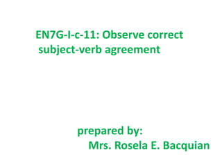 EN7G-I-c-11: Observe correct
subject-verb agreement
prepared by:
Mrs. Rosela E. Bacquian
 