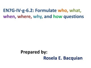 EN7G-IV-g-6.2: Formulate who, what,
when, where, why, and how questions
Prepared by:
Rosela E. Bacquian
 