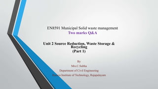 EN8591 Municipal Solid waste management
Two marks Q&A
Unit 2 Source Reduction, Waste Storage &
Recycling
(Part 1)
By
Mrs.C.Subha
Department of Civil Engineering
Ramco Institute of Technology, Rajapalayam
 