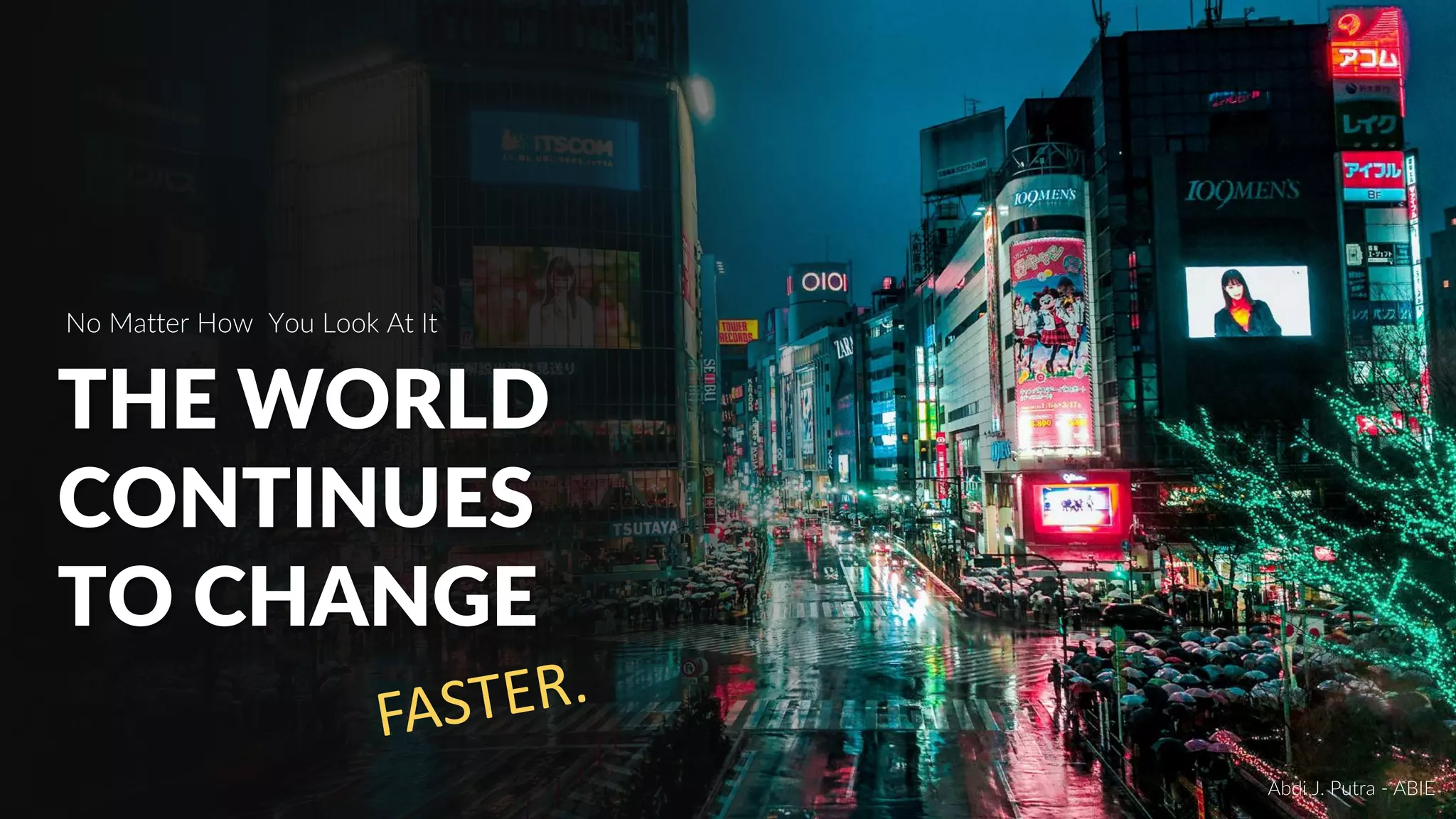 No Matter How You Look At It
THE WORLD
CONTINUES
TO CHANGE
FASTER.
Abdi J. Putra - ABIE
 