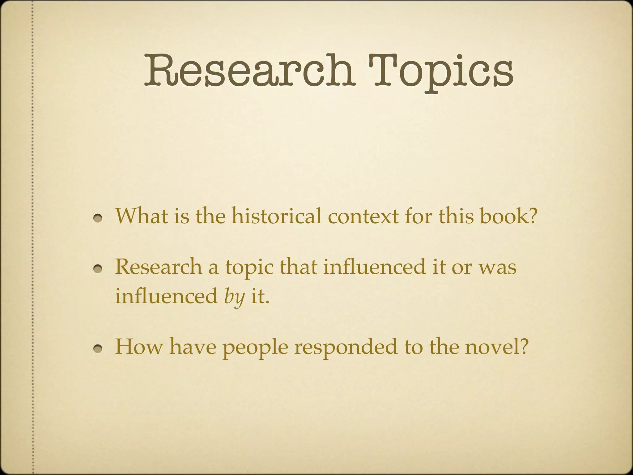 Research Topics

What is the historical context for this book?

Research a topic that inﬂuenced it or was
inﬂuenced by it.

How have people responded to the novel?
 