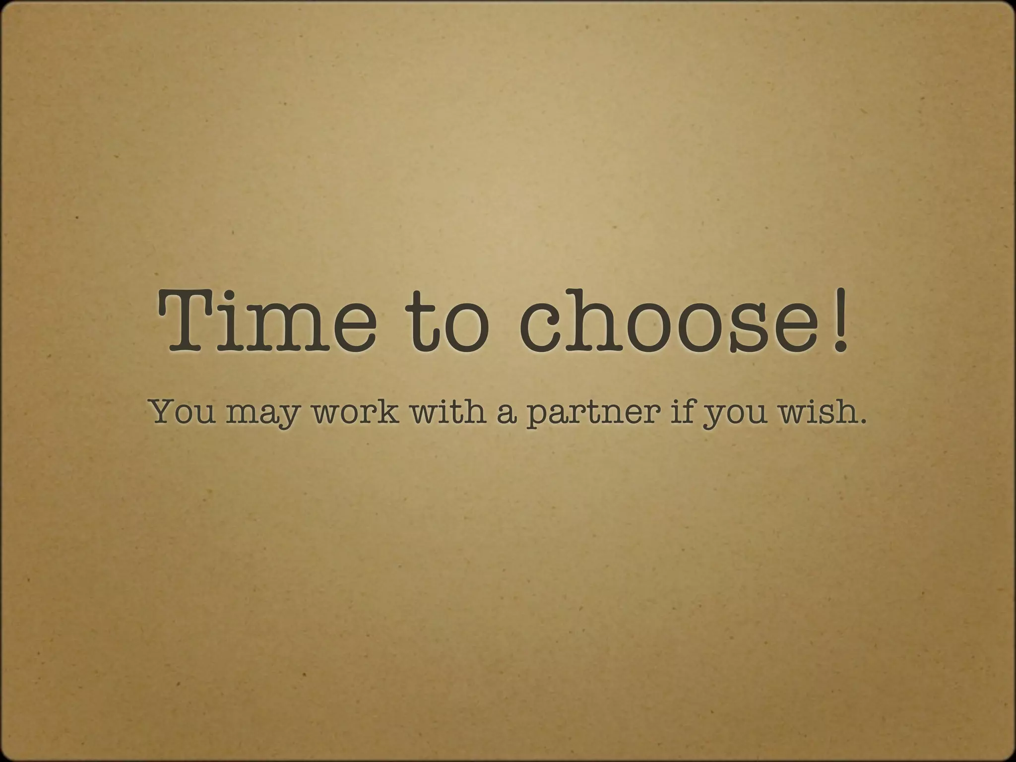 Time to choose!
You may work with a partner if you wish.
 