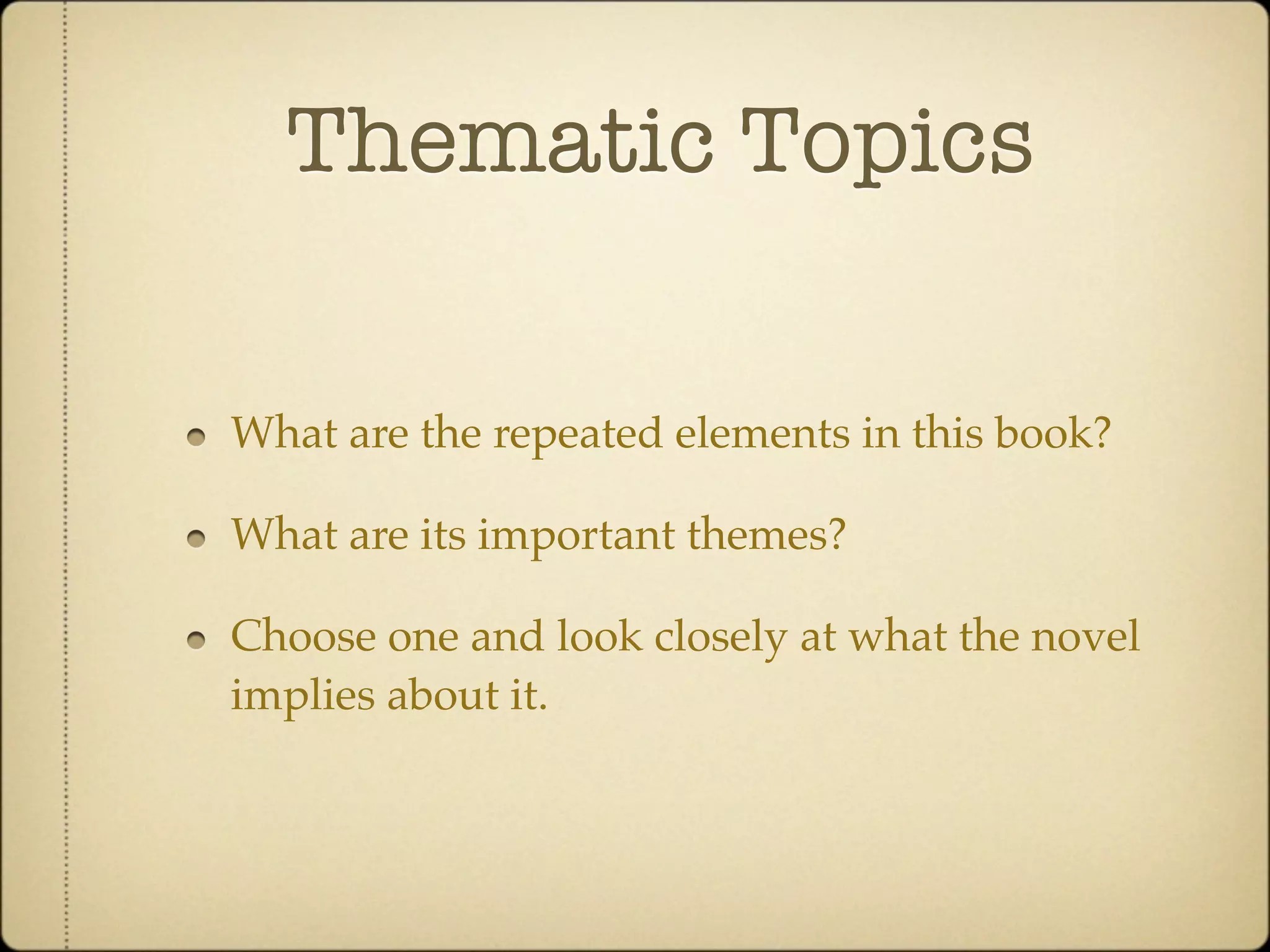 Thematic Topics

What are the repeated elements in this book?

What are its important themes?

Choose one and look closely at what the novel
implies about it.
 
