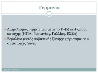 Γερμανία
Ρασιδάκη Πηνελόπη
 Διαμελισμός Γερμανίας (μετά το 1945) σε 4 ζώνες
κατοχής (ΗΠΑ, Βρετανίας, Γαλλίας, ΕΣΣΔ)
 Βερολίνο (εντός σοβιετικής ζώνης): χωρίστηκε σε 4
αντίστοιχες ζώνες
 