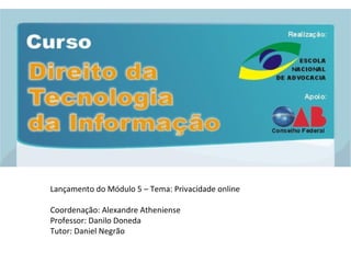 Lançamento do Módulo 5 – Tema: Privacidade online Coordenação: Alexandre Atheniense Professor: Danilo Doneda Tutor: Daniel Negrão 