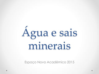 Água e sais
minerais
Espaço Novo Acadêmico 2015
 