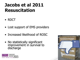 Jacobs et al 2011
Resuscitation
• RDCT
• Lost support of EMS providers
• Increased likelihood of ROSC
• No statistically significant
improvement in survival to
discharge
 