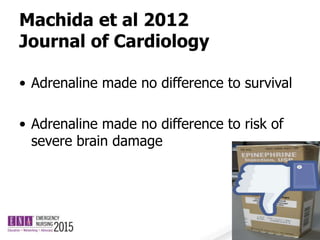 Machida et al 2012
Journal of Cardiology
• Adrenaline made no difference to survival
• Adrenaline made no difference to risk of
severe brain damage
 