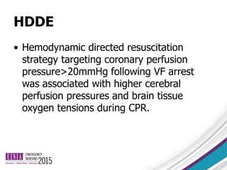 HDDE
• Hemodynamic directed resuscitation
strategy targeting coronary perfusion
pressure>20mmHg following VF arrest
was associated with higher cerebral
perfusion pressures and brain tissue
oxygen tensions during CPR.
 