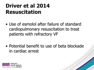 Driver et al 2014
Resuscitation
• Use of esmolol after failure of standard
cardiopulmonary resuscitation to treat
patients with refractory VF
• Potential benefit to use of beta blockade
in cardiac arrest
 