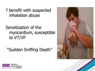 ? benefit with suspected
inhalation abuse
Sensitization of the
myocardium, susceptible
to VT/VF
“Sudden Sniffing Death”
 