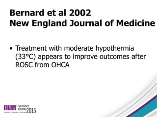 Bernard et al 2002
New England Journal of Medicine
• Treatment with moderate hypothermia
(33°C) appears to improve outcomes after
ROSC from OHCA
 