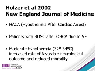 Holzer et al 2002
New England Journal of Medicine
• HACA (Hypothermia After Cardiac Arrest)
• Patients with ROSC after OHCA due to VF
• Moderate hypothermia (32°-34°C)
increased rate of favorable neurological
outcome and reduced mortality
 