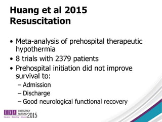 Huang et al 2015
Resuscitation
• Meta-analysis of prehospital therapeutic
hypothermia
• 8 trials with 2379 patients
• Prehospital initiation did not improve
survival to:
– Admission
– Discharge
– Good neurological functional recovery
 