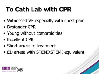 To Cath Lab with CPR
• Witnessed VF especially with chest pain
• Bystander CPR
• Young without comorbidities
• Excellent CPR
• Short arrest to treatment
• ED arrest with STEMI/STEMI equivalent
 
