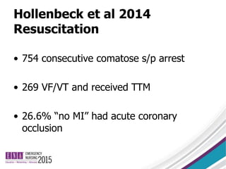 Hollenbeck et al 2014
Resuscitation
• 754 consecutive comatose s/p arrest
• 269 VF/VT and received TTM
• 26.6% “no MI” had acute coronary
occlusion
 