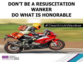 DON’T BE A RESUSCITATION
WANKER
DO WHAT IS HONORABLE
 