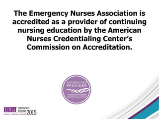 The Emergency Nurses Association is
accredited as a provider of continuing
nursing education by the American
Nurses Credentialing Center’s
Commission on Accreditation.
 