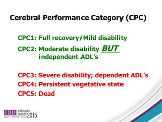 Cerebral Performance Category (CPC)
CPC1: Full recovery/Mild disability
CPC2: Moderate disability BUT
independent ADL’s
CPC3: Severe disability; dependent ADL’s
CPC4: Persistent vegetative state
CPC5: Dead
 