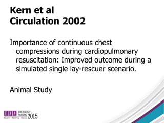 Kern et al
Circulation 2002
Importance of continuous chest
compressions during cardiopulmonary
resuscitation: Improved outcome during a
simulated single lay-rescuer scenario.
Animal Study
 