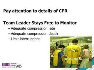 Pay attention to details of CPR
Team Leader Stays Free to Monitor
– Adequate compression rate
– Adequate compression depth
– Limit interruptions
 