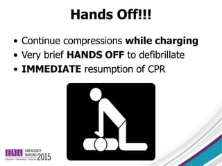 Hands Off!!!
• Continue compressions while charging
• Very brief HANDS OFF to defibrillate
• IMMEDIATE resumption of CPR
 