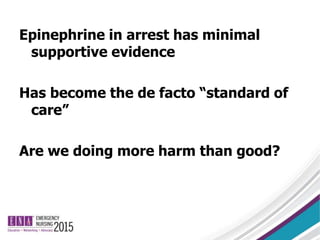Epinephrine in arrest has minimal
supportive evidence
Has become the de facto “standard of
care”
Are we doing more harm than good?
 