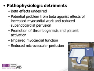• Pathophysiologic detriments
– Beta effects undesired
– Potential problem from beta agonist effects of
increased myocardial work and reduced
subendocardial perfusion
– Promotion of thrombogenesis and platelet
activation
– Impaired myocardial function
– Reduced microvascular perfusion
 