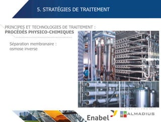 5. STRATÉGIES DE TRAITEMENT
Séparation membranaire :
osmose inverse
PRINCIPES ET TECHNOLOGIES DE TRAITEMENT :
PROCÉDÉS PHYSICO-CHIMIQUES
 