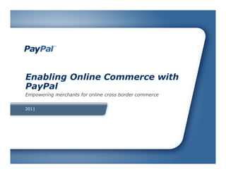 2011
Enabling Online Commerce with
PayPal
Empowering merchants for online cross border commerce
 