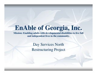 EnAble of Georgia, Inc.
Mission: Enabling adults with developmental disabilities to live full
            and independent lives in the community.


                  Day Services North
                  Restructuring Project
 