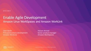 © 2019, Amazon Web Services, Inc. orits affiliates. All rights reserved.S UM M I T
Enable Agile Development
Amazon Linux WorkSpaces and Amazon WorkLink
Dave Barlin
Principal business development
Amazon WorkLink
S V C 2 0 3
Hassan Ahmed
Senior product manager
Amazon WorkSpaces
 