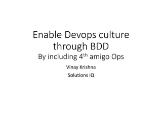 Enable Devops culture
through BDD
By including 4th amigo Ops
Vinay Krishna
Solutions IQ
 